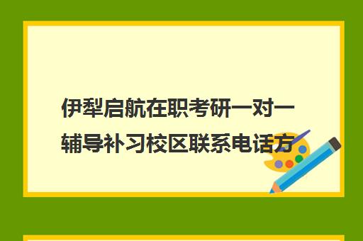 伊犁启航在职考研一对一辅导补习校区联系电话方式