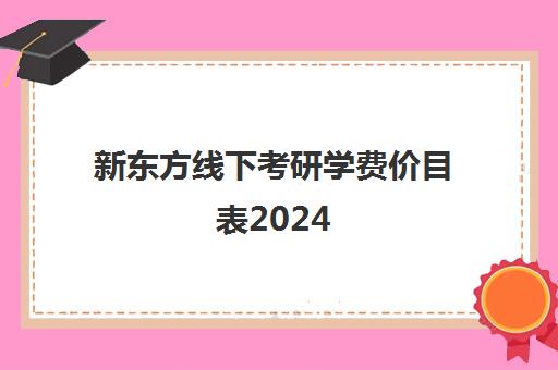 新东方线下考研学费价目表2024(新东方考研线上课程价格)