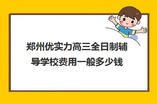 郑州优实力高三全日制辅导学校费用一般多少钱(郑州高三培训机构全封闭排名)