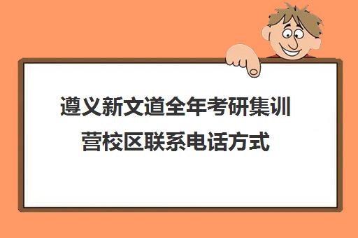 遵义新文道全年考研集训营校区联系电话方式（贵阳全封闭的考研培训班）