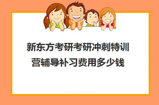 新东方考研考研冲刺特训营辅导补习费用多少钱