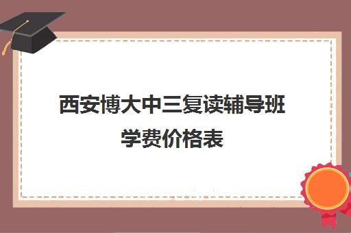 西安博大中三复读辅导班学费价格表(西安博艺艺考培训学校)