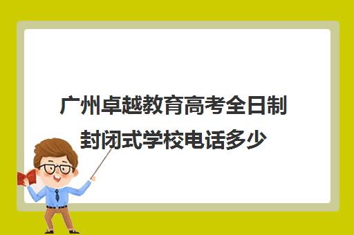 广州卓越教育高考全日制封闭式学校电话多少(广州卓越教育培训中心)