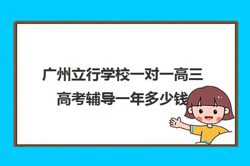 广州立行学校一对一高三高考辅导一年多少钱(高三冲刺班收费标准)