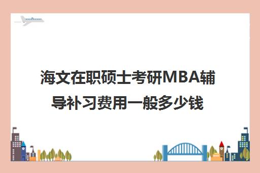 海文在职硕士考研MBA辅导补习费用一般多少钱