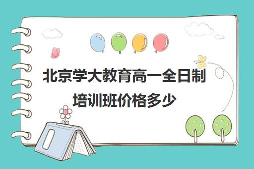 北京学大教育高一全日制培训班价格多少（高三是学校还是全日制机构好）