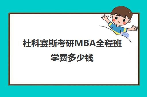 社科赛斯考研MBA全程班学费多少钱（浙大MBA含金量高吗）