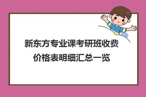 新东方专业课考研班收费价格表明细汇总一览(考研机构专业课怎么辅导的)