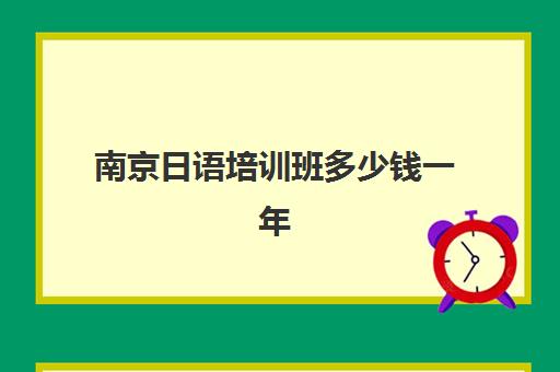 南京日语培训班多少钱一年(日语培训机构收费标准)