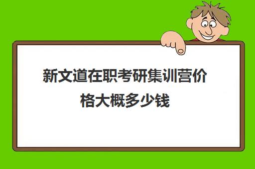 新文道在职考研集训营价格大概多少钱（考研集训营的作用大吗）