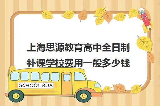 上海思源教育高中全日制补课学校费用一般多少钱（上海考不上普高就上民办高中）