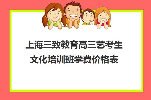 上海三致教育高三艺考生文化培训班学费价格表(高三艺考培训来得及吗)