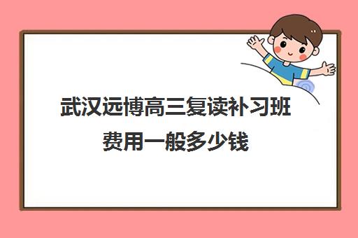 武汉远博高三复读补习班费用一般多少钱