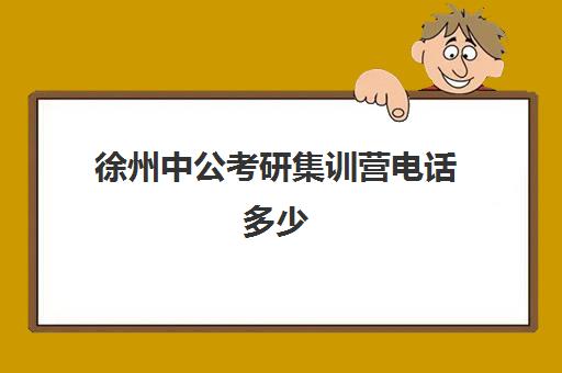 徐州中公考研集训营电话多少（徐州公务员培训机构排名）