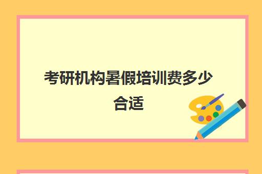 考研机构暑假培训费多少合适(考研暑期集训营一般多少钱)