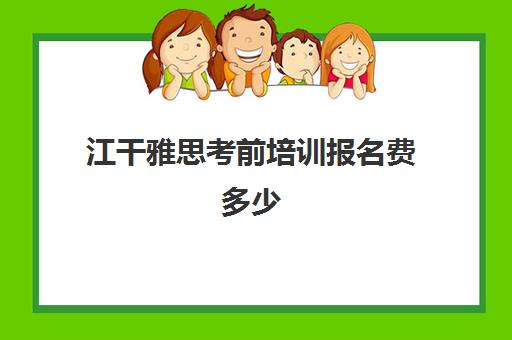 江干雅思考前培训报名费多少(雅思报名时间和费用)