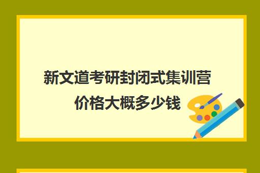 新文道考研封闭式集训营价格大概多少钱（考研全封闭培训班）