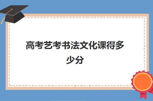 高考艺考书法文化课得多少分(书法艺考多少分可以过)