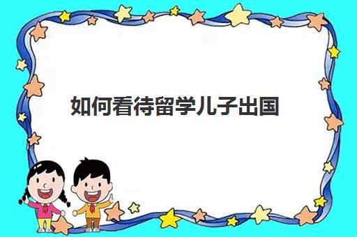 如何看待留学儿子出国(孩子留学家长心情难过)