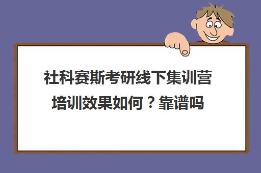 社科赛斯考研线下集训营培训效果如何？靠谱吗（考研培训机构前十名）