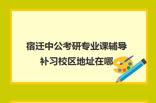 宿迁中公考研专业课辅导补习校区地址在哪