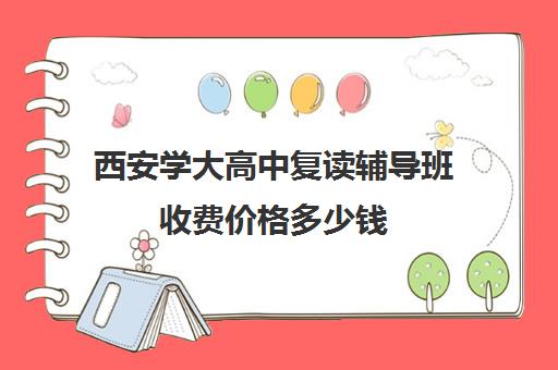 西安学大高中复读辅导班收费价格多少钱(西安高考补课最哪个学校好)