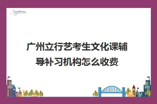 广州立行艺考生文化课辅导补习机构怎么收费