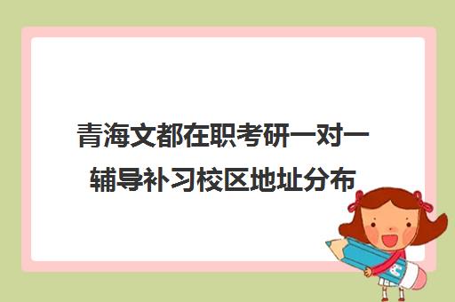 青海文都在职考研一对一辅导补习校区地址分布