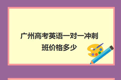 广州高考英语一对一冲刺班价格多少(广州高考冲刺班封闭式全日制)