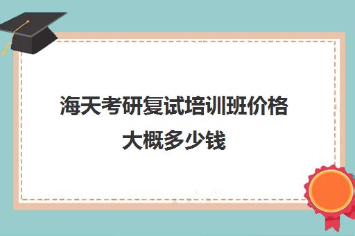 海天考研复试培训班价格大概多少钱（考研复试班有必要报吗）