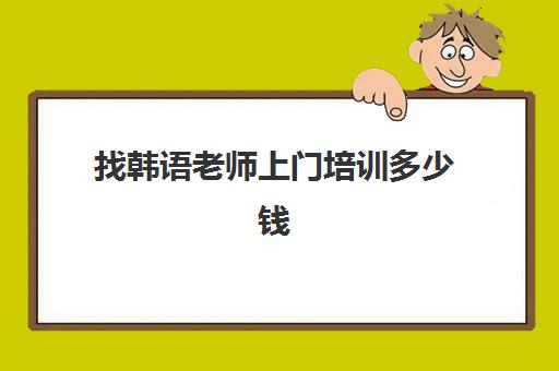 找韩语老师上门培训多少钱(学韩语有必要报班吗)