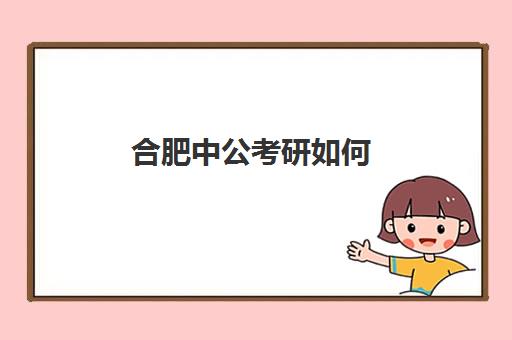 合肥中公考研如何(合肥考公培训机构排名前十)