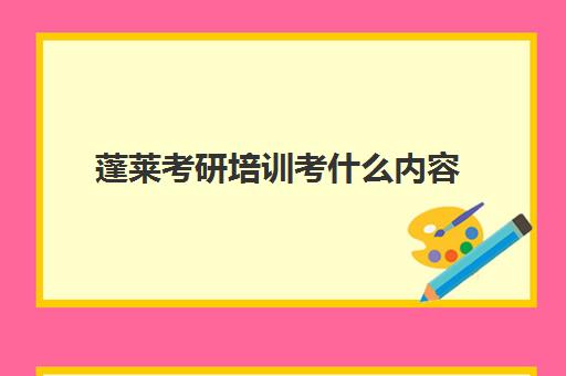 蓬莱考研培训考什么内容(考研辅导机构有哪些及其报名方式)