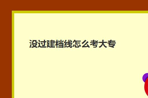 没过建档线怎么考大专(建档立卡大专免学费吗)