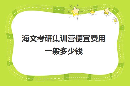 海文考研集训营便宜费用一般多少钱（海文考研线上课程怎么样）