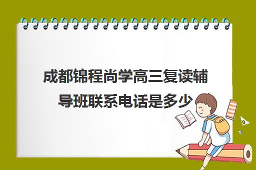 成都锦程尚学高三复读辅导班联系电话是多少(成都新学高考培训学校正规吗)