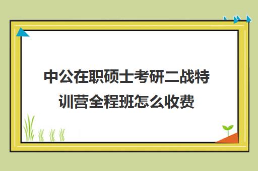 中公在职硕士考研二战特训营全程班怎么收费（中公考研收费标准）