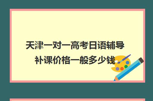 天津一对一高考日语辅导补课价格一般多少钱(高中日语学费一般一年多少钱)