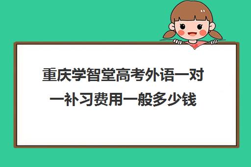 重庆学智堂高考外语一对一补习费用一般多少钱