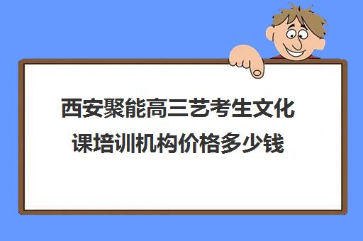 西安聚能高三艺考生文化课培训机构价格多少钱(西安高三艺考文化课培训学校排名)