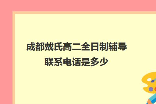 成都戴氏高二全日制辅导联系电话是多少(成都补课机构前十强高中)