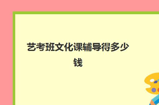 艺考班文化课辅导得多少钱(艺考生文化课培训多少钱)