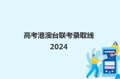 高考港澳台联考录取线2024(港澳台联考考试范围)