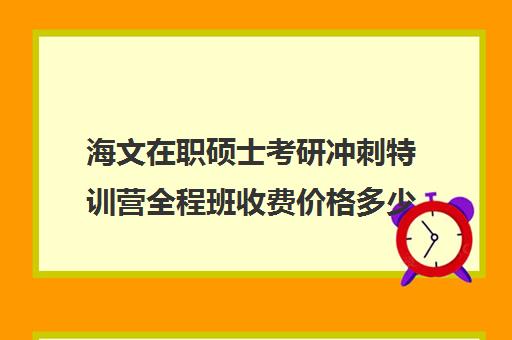 海文在职硕士考研冲刺特训营全程班收费价格多少钱（海文考研价格表）