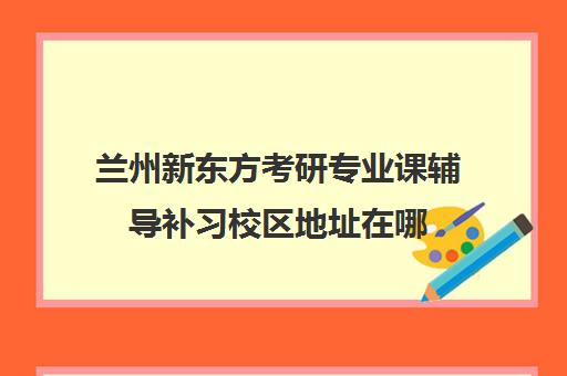 兰州新东方考研专业课辅导补习校区地址在哪