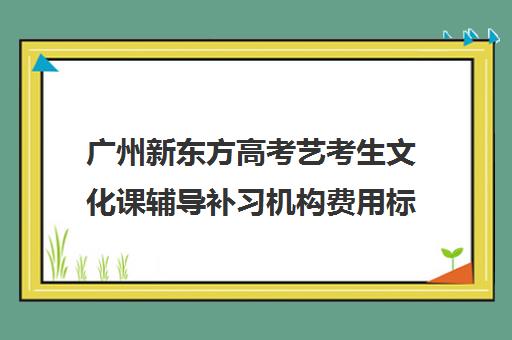 广州新东方高考艺考生文化课辅导补习机构费用标准价格表