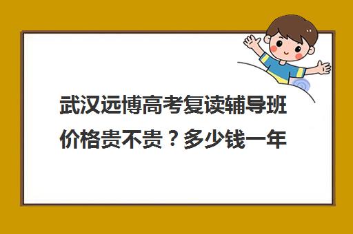 武汉远博高考复读辅导班价格贵不贵？多少钱一年(武汉睿升复读学校收费)