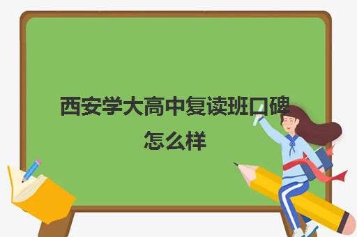 西安学大高中复读班口碑怎么样(西安高三复读机构排名前十)