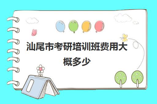 汕尾市考研培训班费用大概多少(考研辅导班报名划算吗)