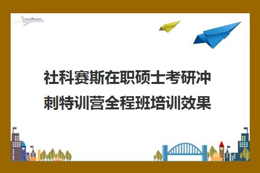 社科赛斯在职硕士考研冲刺特训营全程班培训效果如何？靠谱吗（社科赛斯考研一般价格）